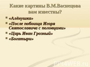 Какие картины В.М.Васнецова вам известны? «Алёнушка»«После побоища Игоря Святосл